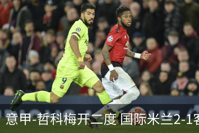 意甲-哲科梅开二度 国际米兰2-1客胜终结连败