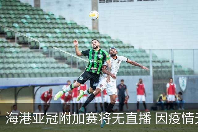 海港亚冠附加赛将无直播 因疫情无法派人录制