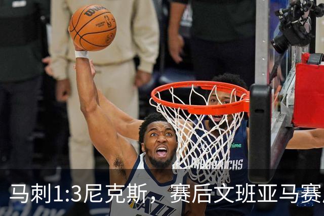 马刺1:3尼克斯，赛后文班亚马赛后说输球原因，句句扎心！